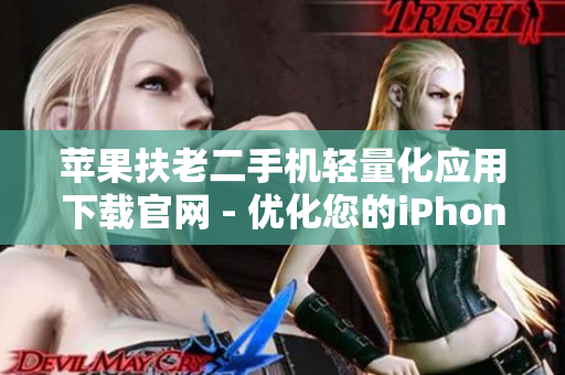 蘋果扶老二手機輕量化應用下載官網(wǎng) - 優(yōu)化您的iPhone使用體驗