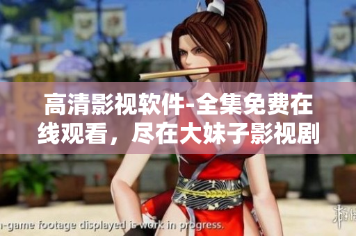 高清影視軟件-全集免費(fèi)在線觀看，盡在大妹子影視劇