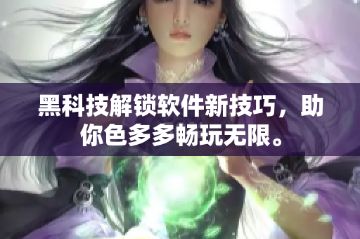黑科技解鎖軟件新技巧，助你色多多暢玩無(wú)限。