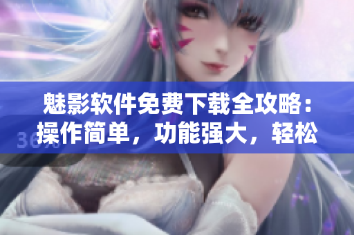 魅影軟件免費下載全攻略：操作簡單，功能強大，輕松應(yīng)對網(wǎng)絡(luò)需求！