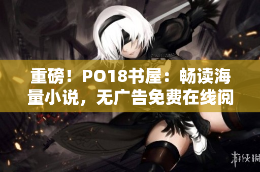 重磅！PO18書屋：暢讀海量小說，無廣告免費在線閱讀！