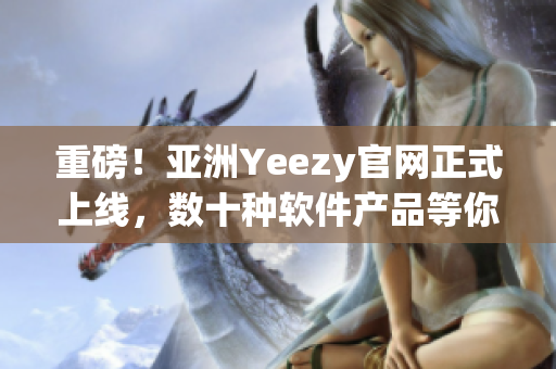 重磅！亞洲Yeezy官網(wǎng)正式上線，數(shù)十種軟件產(chǎn)品等你來(lái)體驗(yàn)！