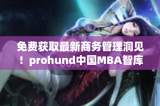 免費獲取最新商務管理洞見！prohund中國MBA智庫免費版現(xiàn)已上線