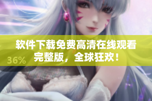 軟件下載免費高清在線觀看完整版，全球狂歡！