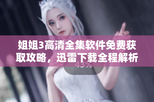 姐姐3高清全集軟件免費獲取攻略，迅雷下載全程解析
