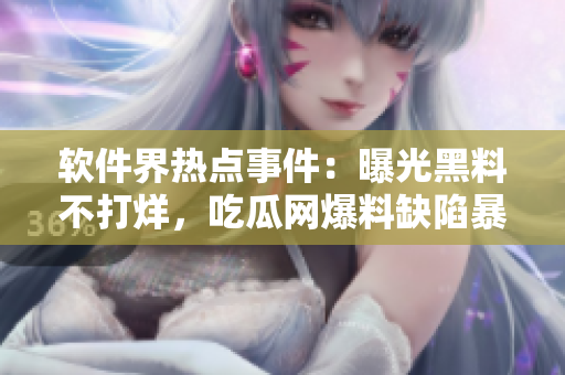 軟件界熱點(diǎn)事件：曝光黑料不打烊，吃瓜網(wǎng)爆料缺陷暴露