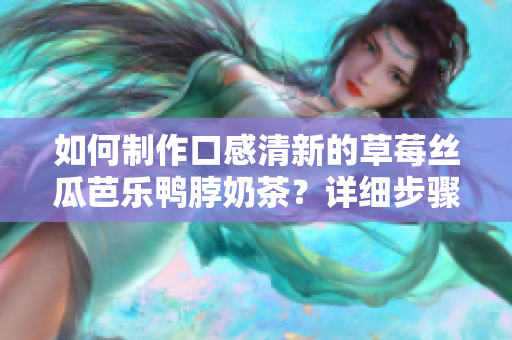 如何制作口感清新的草莓絲瓜芭樂(lè)鴨脖奶茶？詳細(xì)步驟圖解！