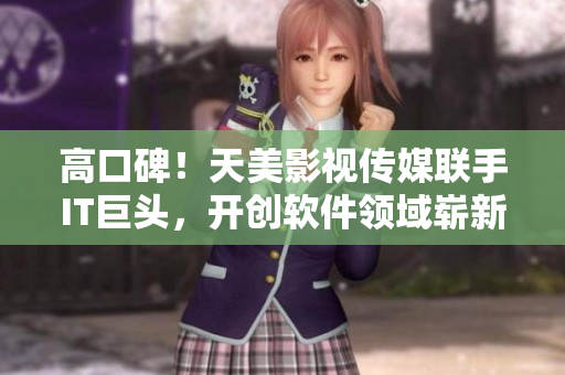 高口碑！天美影視傳媒聯(lián)手IT巨頭，開創(chuàng)軟件領域嶄新篇章