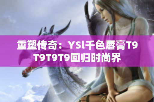 重塑傳奇：YSl千色唇膏T9T9T9T9回歸時尚界