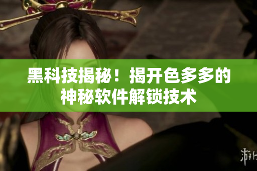 黑科技揭秘！揭開色多多的神秘軟件解鎖技術(shù)