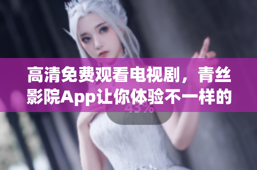 高清免費(fèi)觀看電視劇，青絲影院App讓你體驗(yàn)不一樣的視聽盛宴
