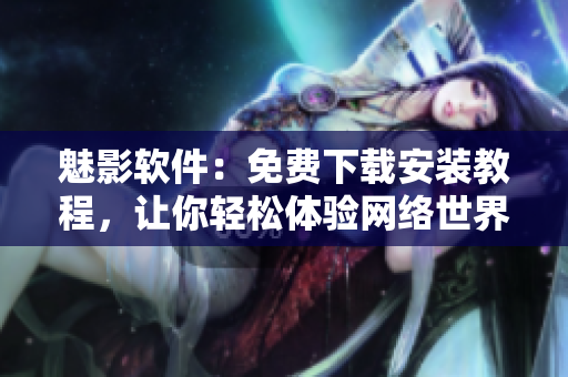 魅影軟件：免費(fèi)下載安裝教程，讓你輕松體驗(yàn)網(wǎng)絡(luò)世界