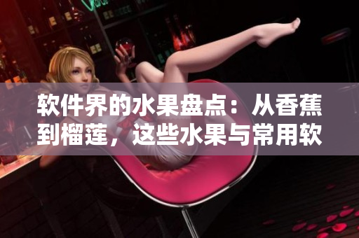 軟件界的水果盤點(diǎn)：從香蕉到榴蓮，這些水果與常用軟件有何聯(lián)系？