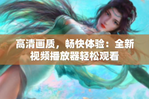 高清畫質(zhì)，暢快體驗(yàn)：全新視頻播放器輕松觀看