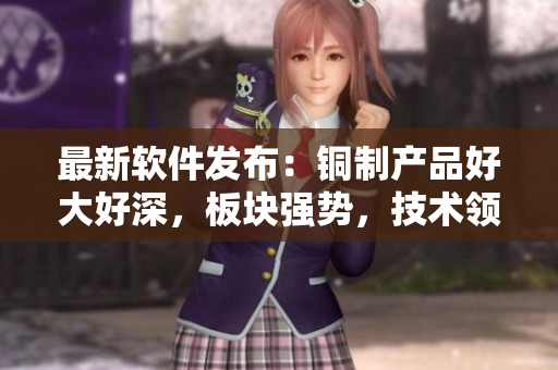 最新軟件發(fā)布：銅制產(chǎn)品好大好深，板塊強勢，技術(shù)領(lǐng)先