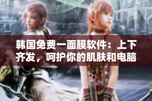 韓國免費一面膜軟件：上下齊發(fā)，呵護你的肌膚和電腦