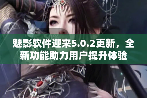 魅影軟件迎來5.0.2更新，全新功能助力用戶提升體驗
