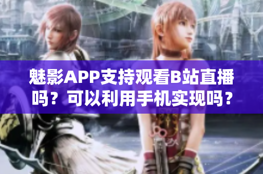 魅影APP支持觀看B站直播嗎？可以利用手機(jī)實(shí)現(xiàn)嗎？