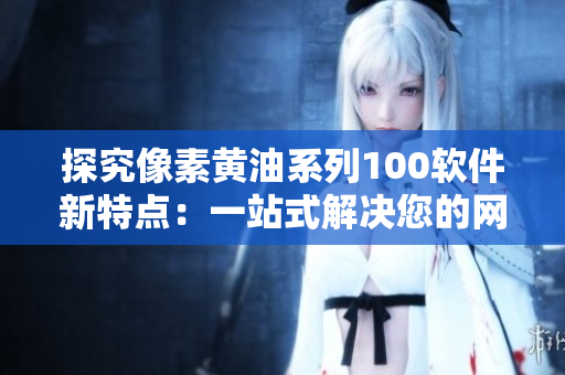 探究像素黃油系列100軟件新特點(diǎn)：一站式解決您的網(wǎng)絡(luò)需求