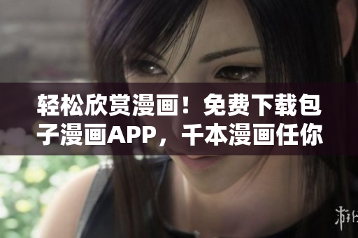 輕松欣賞漫畫！免費下載包子漫畫APP，千本漫畫任你看！