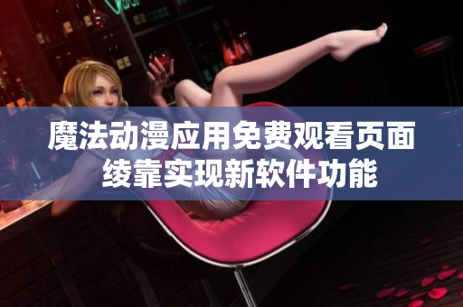 魔法動漫應(yīng)用免費(fèi)觀看頁面  綾靠實(shí)現(xiàn)新軟件功能