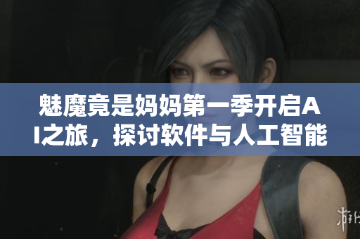 魅魔竟是媽媽第一季開啟AI之旅，探討軟件與人工智能的未來