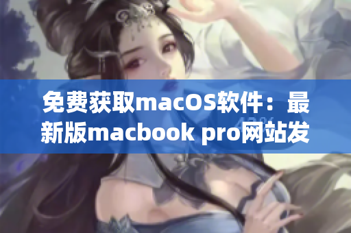 免費(fèi)獲取macOS軟件：最新版macbook pro網(wǎng)站發(fā)布！