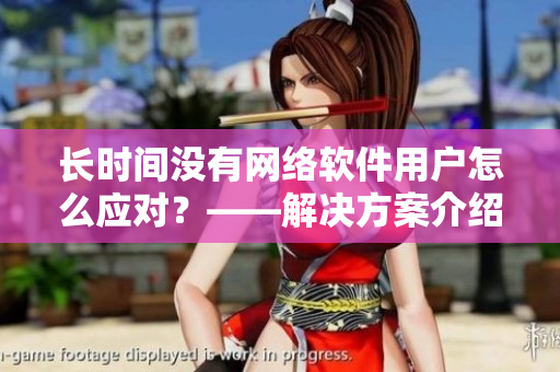 長(zhǎng)時(shí)間沒(méi)有網(wǎng)絡(luò)軟件用戶怎么應(yīng)對(duì)？——解決方案介紹