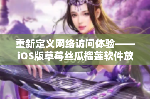 重新定義網絡訪問體驗——iOS版草莓絲瓜榴蓮軟件放眼未來