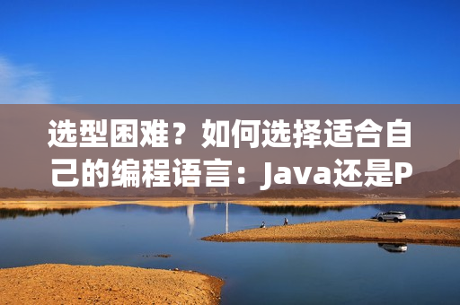 選型困難？如何選擇適合自己的編程語言：Java還是Python？
