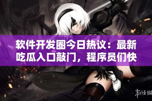 軟件開(kāi)發(fā)圈今日熱議：最新吃瓜入口敲門(mén)，程序員們快來(lái)圍觀！