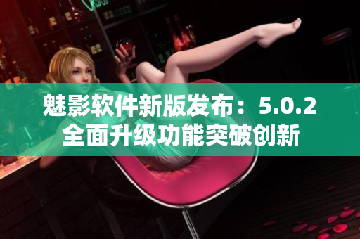 魅影軟件新版發(fā)布：5.0.2全面升級(jí)功能突破創(chuàng)新
