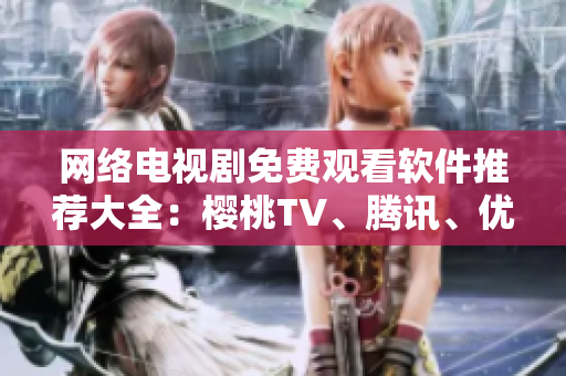 網(wǎng)絡(luò)電視劇免費觀看軟件推薦大全：櫻桃TV、騰訊、優(yōu)酷、愛奇藝等