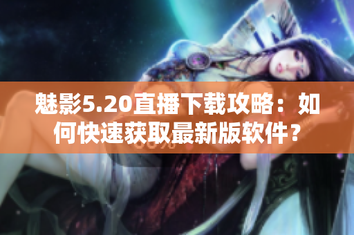 魅影5.20直播下載攻略：如何快速獲取最新版軟件？