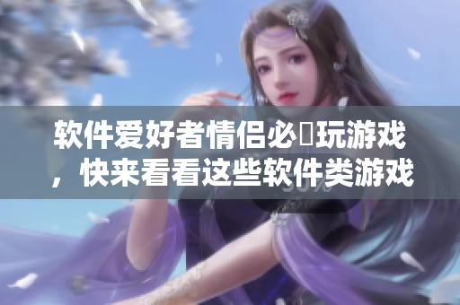 軟件愛(ài)好者情侶必玂玩游戲，快來(lái)看看這些軟件類游戲推薦!