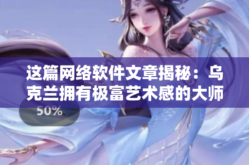 這篇網(wǎng)絡(luò)軟件文章揭秘：烏克蘭擁有極富藝術(shù)感的大師級(jí)攝影師是誰？