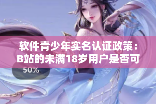 軟件青少年實(shí)名認(rèn)證政策：B站的未滿(mǎn)18歲用戶(hù)是否可以進(jìn)行實(shí)名認(rèn)證？