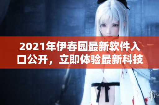 2021年伊春園最新軟件入口公開(kāi)，立即體驗(yàn)最新科技應(yīng)用