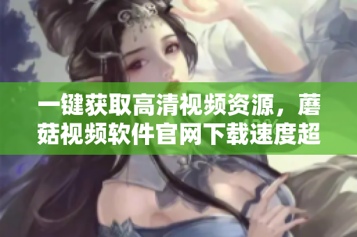 一鍵獲取高清視頻資源，蘑菇視頻軟件官網下載速度超快