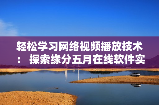 輕松學(xué)習(xí)網(wǎng)絡(luò)視頻播放技術(shù)： 探索緣分五月在線軟件實現(xiàn)原理