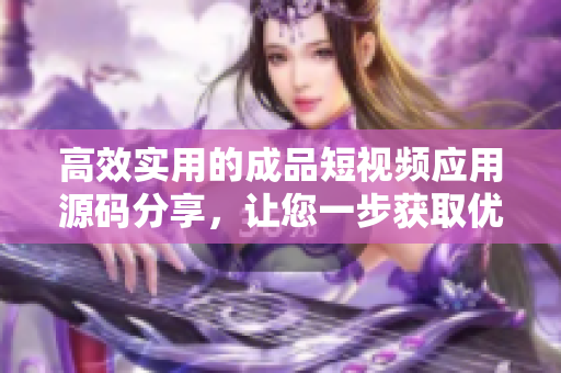 高效實(shí)用的成品短視頻應(yīng)用源碼分享，讓您一步獲取優(yōu)質(zhì)網(wǎng)絡(luò)軟件開發(fā)資料