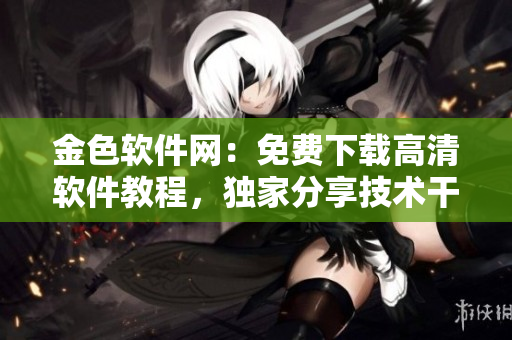 金色軟件網(wǎng)：免費(fèi)下載高清軟件教程，獨(dú)家分享技術(shù)干貨
