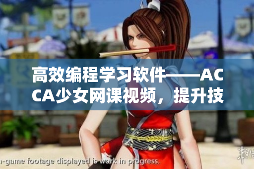高效編程學(xué)習(xí)軟件——ACCA少女網(wǎng)課視頻，提升技能再也不用擔(dān)心！
