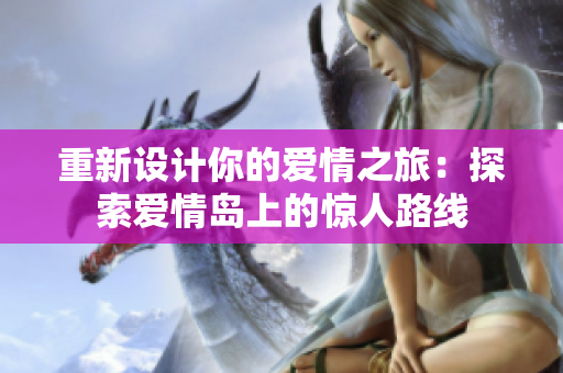重新設(shè)計(jì)你的愛情之旅：探索愛情島上的驚人路線