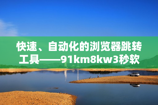 快速、自動(dòng)化的瀏覽器跳轉(zhuǎn)工具——91km8kw3秒軟件
