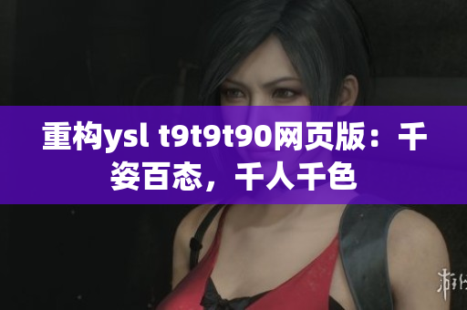 重構(gòu)ysl t9t9t90網(wǎng)頁版：千姿百態(tài)，千人千色