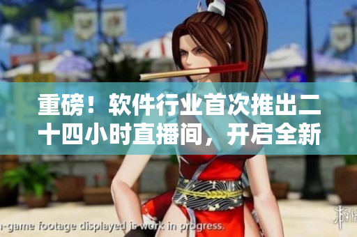 重磅！軟件行業(yè)首次推出二十四小時直播間，開啟全新軟件體驗！不包含符號