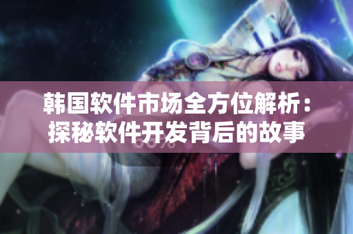 韓國軟件市場全方位解析：探秘軟件開發(fā)背后的故事