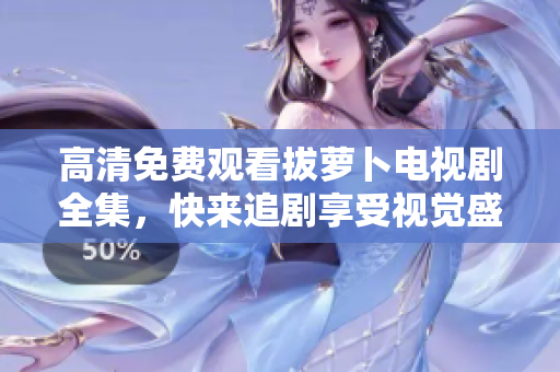 高清免費觀看拔蘿卜電視劇全集，快來追劇享受視覺盛宴！