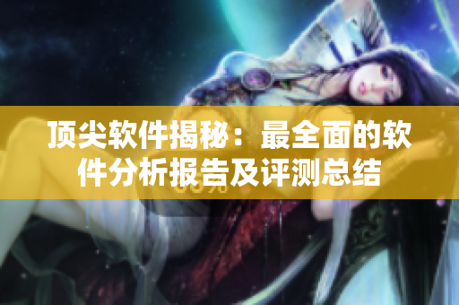 頂尖軟件揭秘：最全面的軟件分析報(bào)告及評(píng)測(cè)總結(jié)